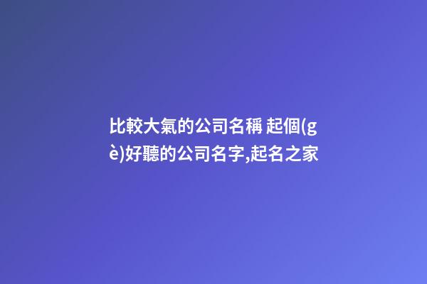 比較大氣的公司名稱 起個(gè)好聽的公司名字,起名之家
